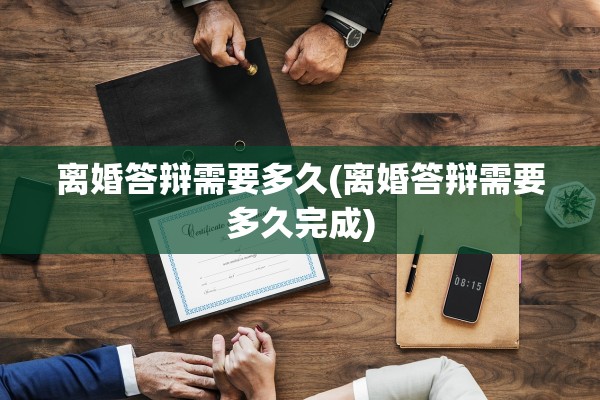 离婚答辩需要多久(离婚答辩需要多久完成)