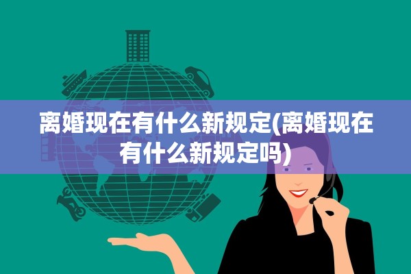 离婚现在有什么新规定(离婚现在有什么新规定吗)