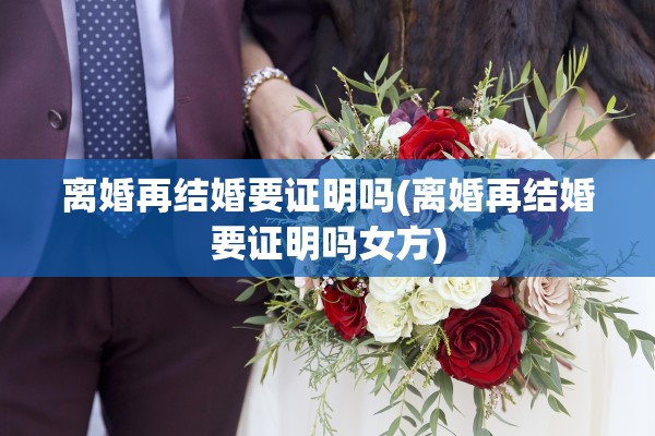 离婚再结婚要证明吗(离婚再结婚要证明吗女方)