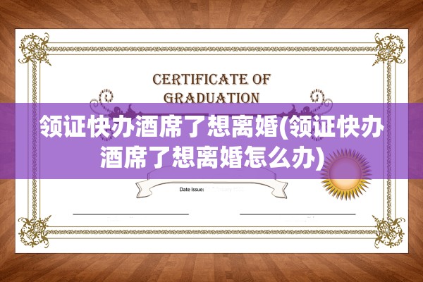 领证快办酒席了想离婚(领证快办酒席了想离婚怎么办) 领证快办酒席了想离婚(领证快办酒席了想离婚怎么办)