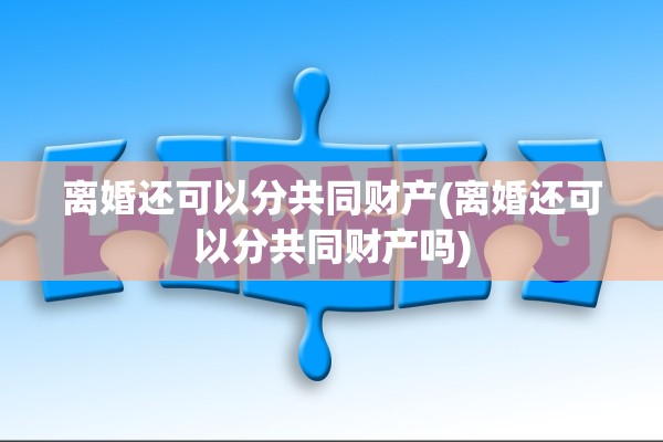 离婚还可以分共同财产(离婚还可以分共同财产吗)