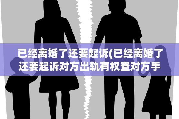 已经离婚了还要起诉(已经离婚了还要起诉对方出轨有权查对方手机吗) 已经离婚了还要起诉(已经离婚了还要起诉对方出轨有权查对方手机吗)