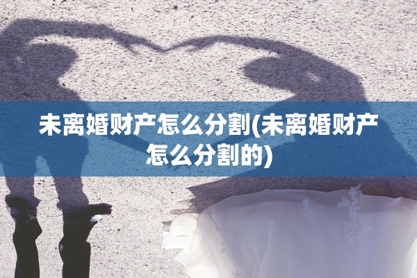 未离婚财产怎么分割(未离婚财产怎么分割的) 未离婚财产怎么分割(未离婚财产怎么分割的)