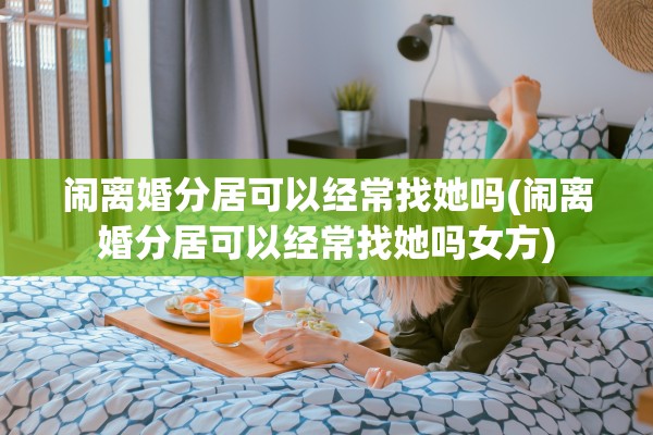 闹离婚分居可以经常找她吗(闹离婚分居可以经常找她吗女方) 闹离婚分居可以经常找她吗(闹离婚分居可以经常找她吗女方)