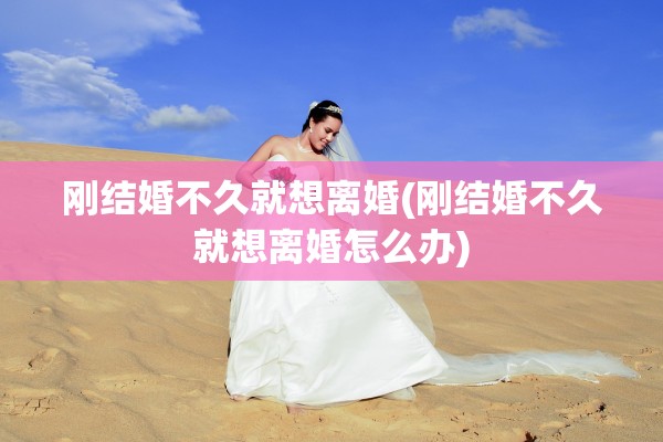 刚结婚不久就想离婚(刚结婚不久就想离婚怎么办) 刚结婚不久就想离婚(刚结婚不久就想离婚怎么办)
