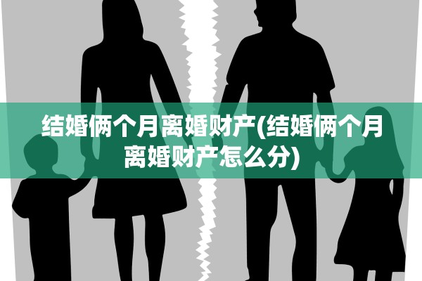 结婚俩个月离婚财产(结婚俩个月离婚财产怎么分) 结婚俩个月离婚财产(结婚俩个月离婚财产怎么分)