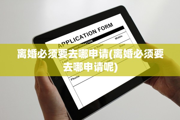 离婚必须要去哪申请(离婚必须要去哪申请呢) 离婚必须要去哪申请(离婚必须要去哪申请呢)