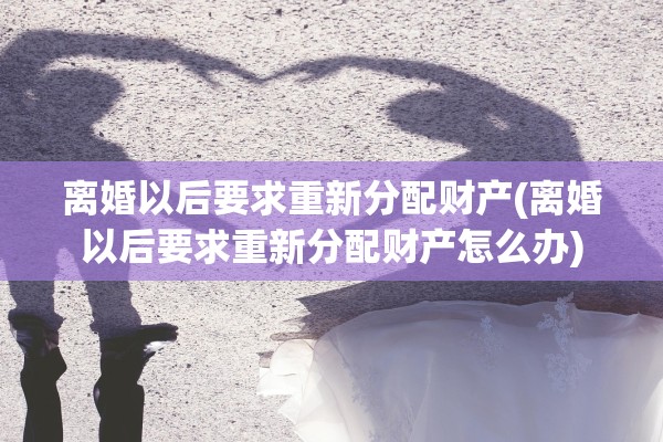 离婚以后要求重新分配财产(离婚以后要求重新分配财产怎么办)