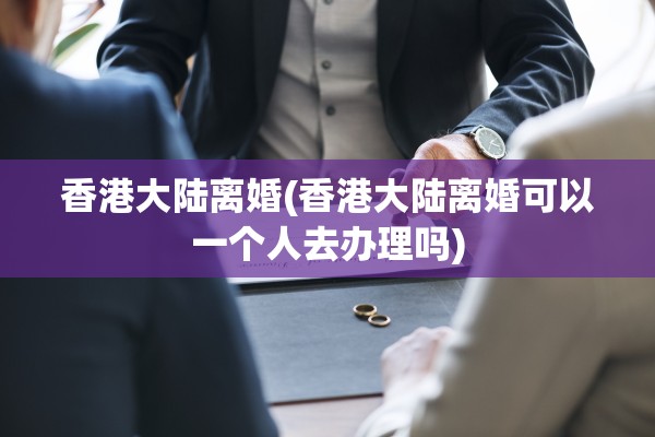 香港大陆离婚(香港大陆离婚可以一个人去办理吗) 香港大陆离婚(香港大陆离婚可以一个人去办理吗)
