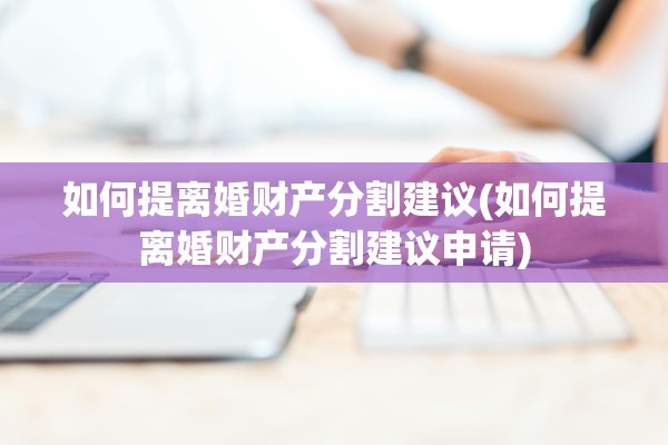 如何提离婚财产分割建议(如何提离婚财产分割建议申请) 如何提离婚财产分割建议(如何提离婚财产分割建议申请)