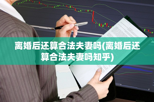 离婚后还算合法夫妻吗(离婚后还算合法夫妻吗知乎) 离婚后还算合法夫妻吗(离婚后还算合法夫妻吗知乎)