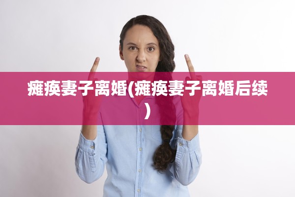 瘫痪妻子离婚(瘫痪妻子离婚后续)