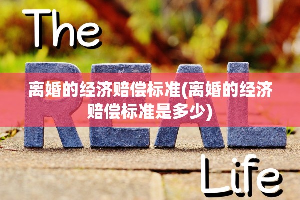 离婚的经济赔偿标准(离婚的经济赔偿标准是多少) 离婚的经济赔偿标准(离婚的经济赔偿标准是多少)