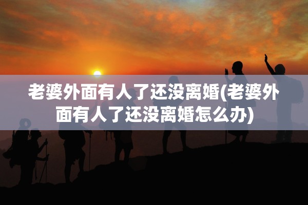 老婆外面有人了还没离婚(老婆外面有人了还没离婚怎么办) 老婆外面有人了还没离婚(老婆外面有人了还没离婚怎么办)