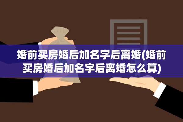 婚前买房婚后加名字后离婚(婚前买房婚后加名字后离婚怎么算)