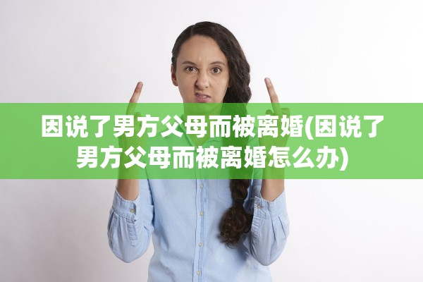 因说了男方父母而被离婚(因说了男方父母而被离婚怎么办) 因说了男方父母而被离婚(因说了男方父母而被离婚怎么办)