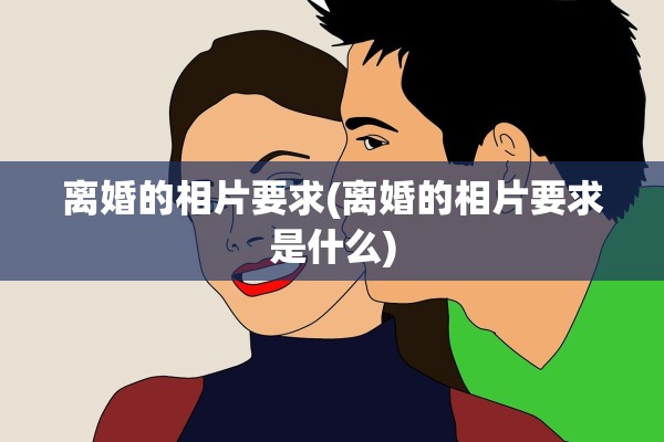 离婚的相片要求(离婚的相片要求是什么) 离婚的相片要求(离婚的相片要求是什么)