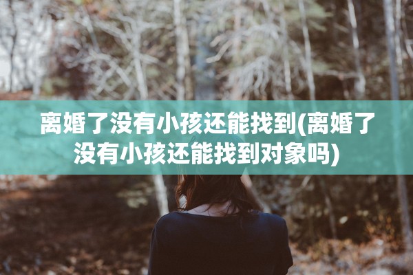 离婚了没有小孩还能找到(离婚了没有小孩还能找到对象吗) 离婚了没有小孩还能找到(离婚了没有小孩还能找到对象吗)