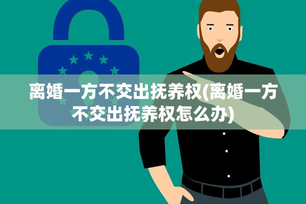 离婚一方不交出抚养权(离婚一方不交出抚养权怎么办)
