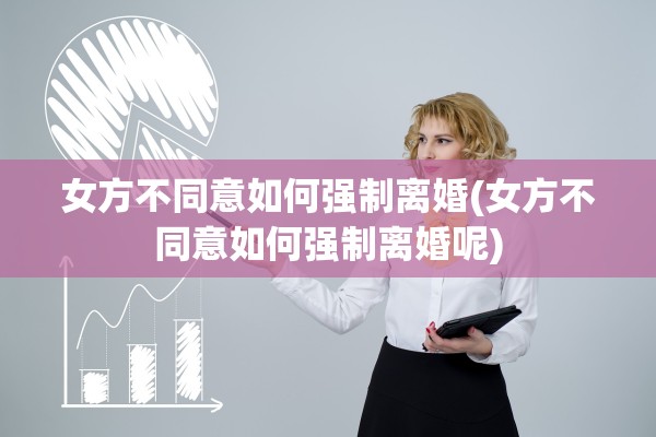 女方不同意如何强制离婚(女方不同意如何强制离婚呢) 女方不同意如何强制离婚(女方不同意如何强制离婚呢)