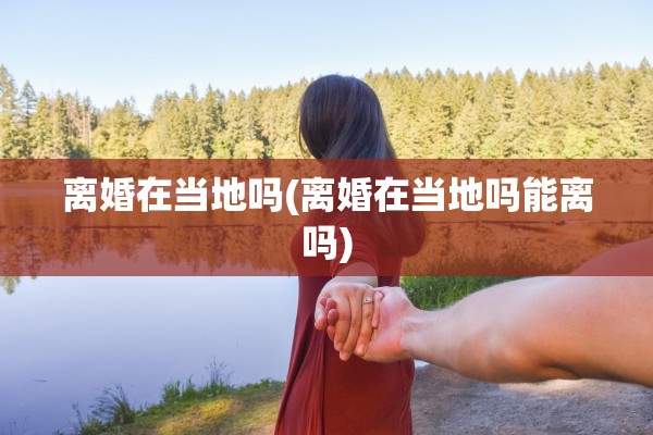 离婚在当地吗(离婚在当地吗能离吗) 离婚在当地吗(离婚在当地吗能离吗)