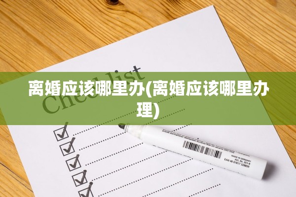 离婚应该哪里办(离婚应该哪里办理) 离婚应该哪里办(离婚应该哪里办理)