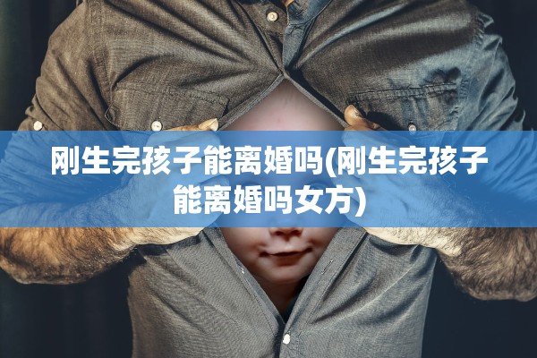 刚生完孩子能离婚吗(刚生完孩子能离婚吗女方) 刚生完孩子能离婚吗(刚生完孩子能离婚吗女方)