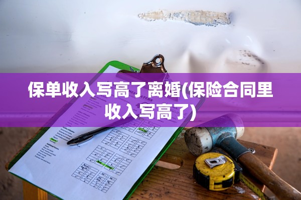 保单收入写高了离婚(保险合同里收入写高了) 保单收入写高了离婚(保险合同里收入写高了)