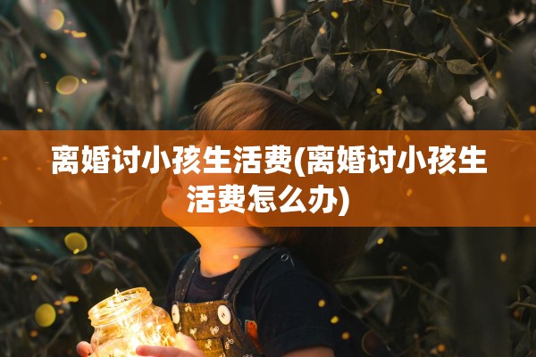 离婚讨小孩生活费(离婚讨小孩生活费怎么办) 离婚讨小孩生活费(离婚讨小孩生活费怎么办)