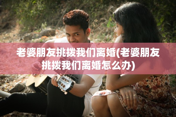 老婆朋友挑拨我们离婚(老婆朋友挑拨我们离婚怎么办) 老婆朋友挑拨我们离婚(老婆朋友挑拨我们离婚怎么办)