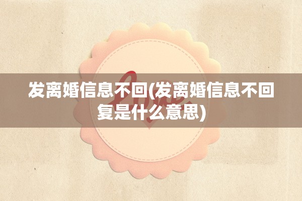 发离婚信息不回(发离婚信息不回复是什么意思) 发离婚信息不回(发离婚信息不回复是什么意思)