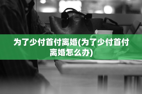 为了少付首付离婚(为了少付首付离婚怎么办)
