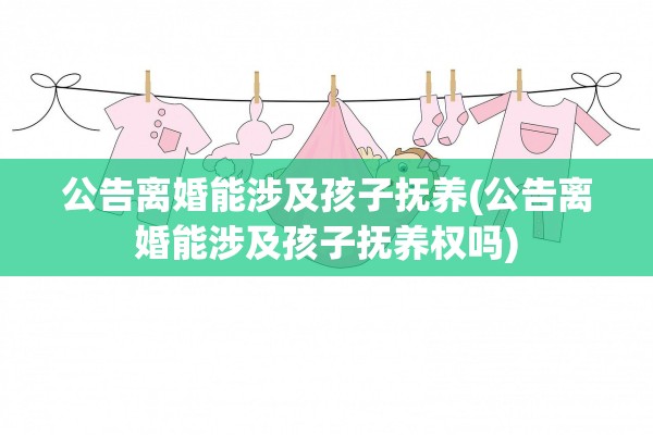 公告离婚能涉及孩子抚养(公告离婚能涉及孩子抚养权吗) 公告离婚能涉及孩子抚养(公告离婚能涉及孩子抚养权吗)