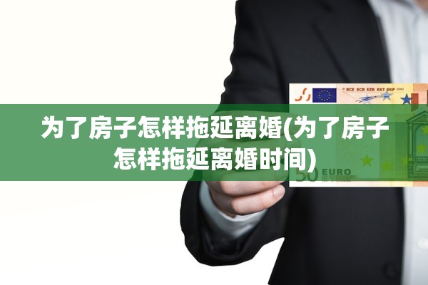 为了房子怎样拖延离婚(为了房子怎样拖延离婚时间) 为了房子怎样拖延离婚(为了房子怎样拖延离婚时间)