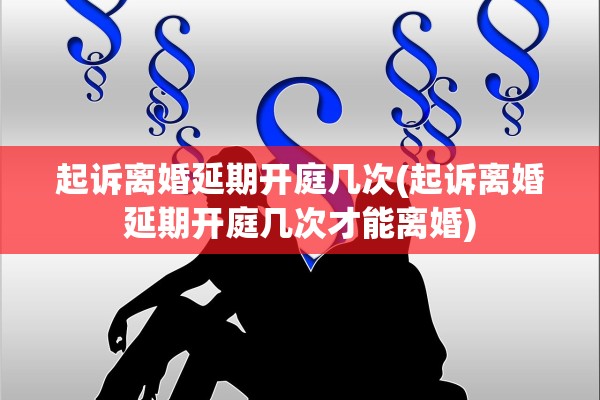 起诉离婚延期开庭几次(起诉离婚延期开庭几次才能离婚) 起诉离婚延期开庭几次(起诉离婚延期开庭几次才能离婚)