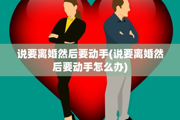 说要离婚然后要动手(说要离婚然后要动手怎么办) 说要离婚然后要动手(说要离婚然后要动手怎么办)