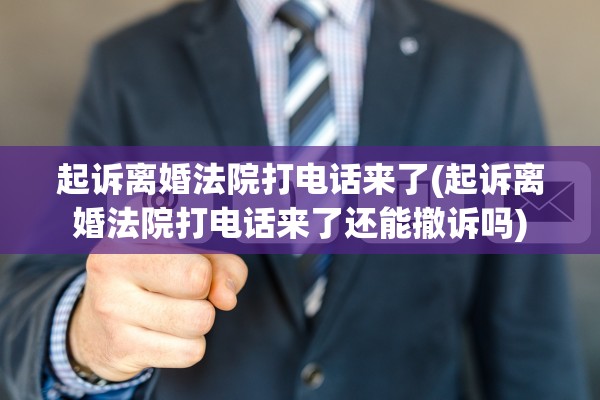 起诉离婚法院打电话来了(起诉离婚法院打电话来了还能撤诉吗) 起诉离婚法院打电话来了(起诉离婚法院打电话来了还能撤诉吗)