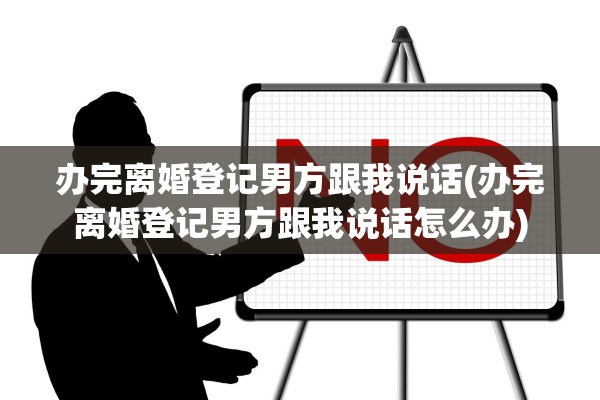 办完离婚登记男方跟我说话(办完离婚登记男方跟我说话怎么办) 办完离婚登记男方跟我说话(办完离婚登记男方跟我说话怎么办)
