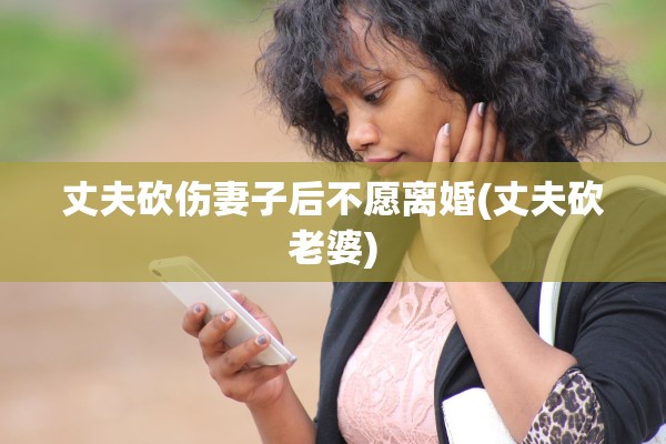 丈夫砍伤妻子后不愿离婚(丈夫砍老婆) 丈夫砍伤妻子后不愿离婚(丈夫砍老婆)