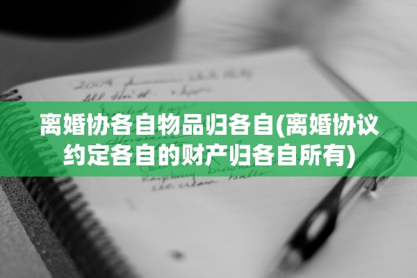 离婚协各自物品归各自(离婚协议约定各自的财产归各自所有)