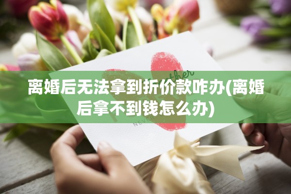 离婚后无法拿到折价款咋办(离婚后拿不到钱怎么办) 离婚后无法拿到折价款咋办(离婚后拿不到钱怎么办)