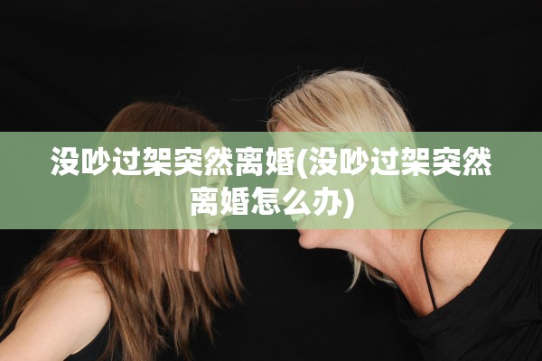没吵过架突然离婚(没吵过架突然离婚怎么办) 没吵过架突然离婚(没吵过架突然离婚怎么办)