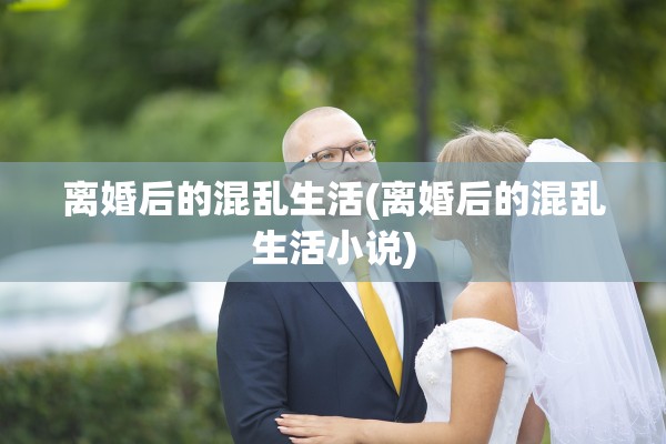 离婚后的混乱生活(离婚后的混乱生活小说)