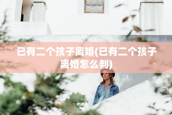 已有二个孩子离婚(已有二个孩子离婚怎么判) 已有二个孩子离婚(已有二个孩子离婚怎么判)