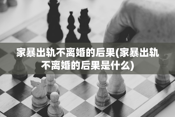家暴出轨不离婚的后果(家暴出轨不离婚的后果是什么) 家暴出轨不离婚的后果(家暴出轨不离婚的后果是什么)