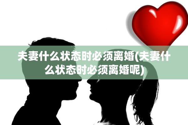 夫妻什么状态时必须离婚(夫妻什么状态时必须离婚呢) 夫妻什么状态时必须离婚(夫妻什么状态时必须离婚呢)
