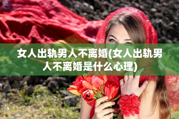 女人出轨男人不离婚(女人出轨男人不离婚是什么心理)