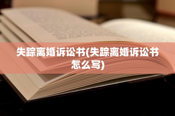 失踪离婚诉讼书(失踪离婚诉讼书怎么写) 失踪离婚诉讼书(失踪离婚诉讼书怎么写)