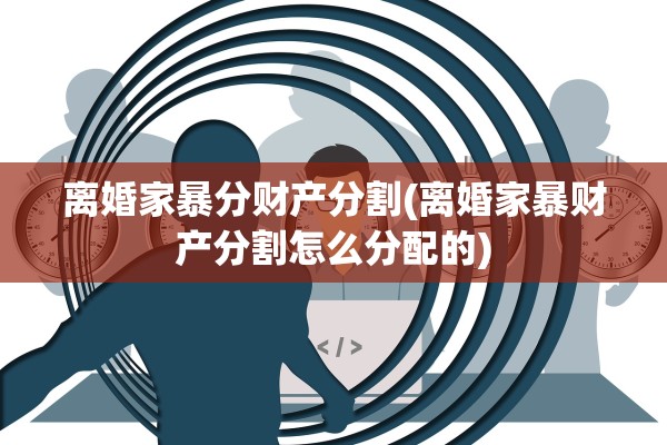 离婚家暴分财产分割(离婚家暴财产分割怎么分配的)