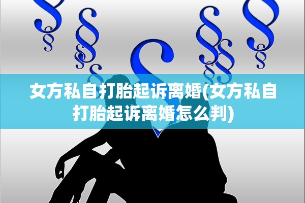 女方私自打胎起诉离婚(女方私自打胎起诉离婚怎么判) 女方私自打胎起诉离婚(女方私自打胎起诉离婚怎么判)